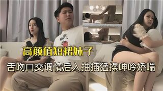 高颜值短裙妹子舌吻口交调情后入抽插猛操呻吟娇喘