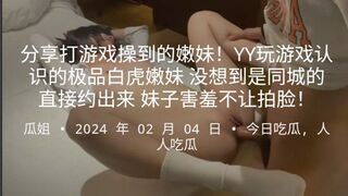 分享打游戏操到的嫩妹YY玩游戏认识的极品白虎嫩妹没想到是同城的直接约出来妹子害羞不让拍脸