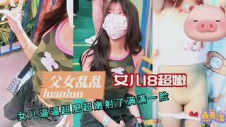 【父女乱伦】18岁女儿超嫩逼逼超肥射了满满一脸